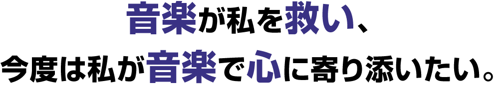 音楽が私を救い、今度は私が音楽で心に寄り添いたい。